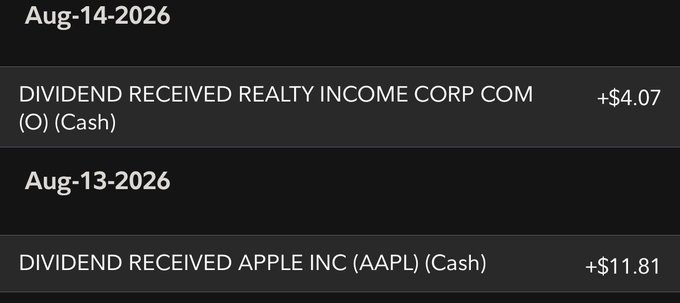A financial transaction log showing dividend payments: +$4.07 from Realty Income Corp (O) on Aug-14-2026 and +$11.81 from Apple Inc (AAPL) on Aug-13-2026.
