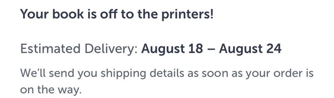 A notification stating 'Your book is off to the printers! Estimated Delivery: August 18 – August 24. We'll send you shipping details as soon as your order is on the way.'