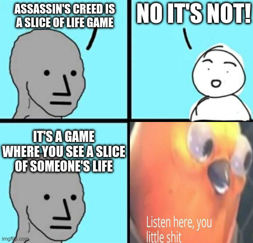 The user wants a caption for the provided image.
The image is a four-panel meme.
Panel 1: "ASSASSIN'S CREED IS A SLICE OF LIFE GAME" (with a neutral face).
Panel 2: "NO IT'S NOT!" (with a confident face).
Panel 3: "IT'S A GAME WHERE YOU SEE A SLICE OF SOMEONE'S LIFE" (with the neutral face again).
Panel 4: A close-up of a bird (likely from a game or movie) looking intense, with text "Listen here, you little shit".

The user also provided a specific Vietnamese text to consider: "Mấy ông cứ sợ thị trường sập là đứng ngoài hết Nhưng lúc người ta sợ nhất chính là lúc cơ hội rõ ràng nhất Tôi vẫn giữ chiến lược cũ, gom dần khi đỏ lửa Càng rung lắc mạnh thì càng dễ lọc được dự án xị