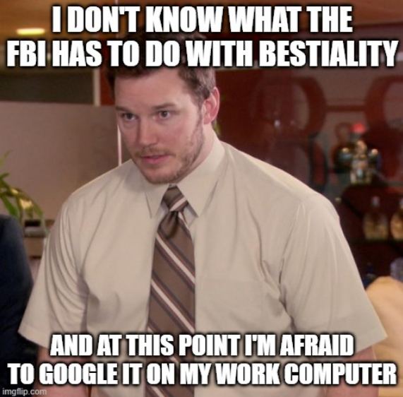 The 'Afraid to Ask Andy' meme featuring Chris Pratt as Andy Dwyer from Parks and Recreation, with text 'I DON'T KNOW WHAT THE FBI HAS TO DO WITH BESTIALITY' and 'AND AT THIS POINT I'M AFRAID TO GOOGLE IT ON MY WORK COMPUTER'.