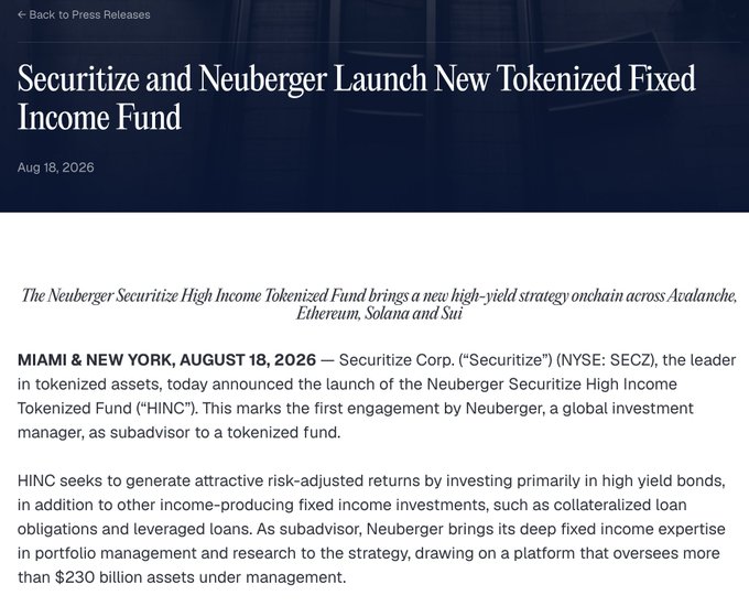 A press release dated Aug 18, 2026 announces that Securitize (NYSE: SECZ) and Neuberger have launched the Neuberger Securitize High Income Tokenized Fund (HINC), a new high-yield strategy deployed onchain across Avalanche, Ethereum, Solana, and Sui, with Neuberger as subadvisor to a platform overseeing more than $230 billion AUM.