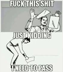 A black-and-white meme showing a stressed person first appearing to throw papers in the air, then bending down to retrieve them with the caption 'FUCK THIS SHIT / JUST KIDDING / I NEED TO PASS'.