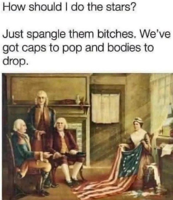 A meme showing a historical painting of the Founding Fathers with a Betsy Ross figure and an American flag, with text 'How should I do the stars? Just spangle them bitches. We've got caps to pop and bodies to drop.'