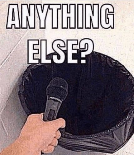 A meme showing a hand holding a microphone over a trash can with the text 'ANYTHING ELSE?' — implying 'that's garbage.'