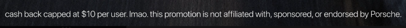 A fine print disclaimer on a dark background reads: "cash back capped at $10 per user. lmao. this promotion is not affiliated with, sponsored, or endorsed by Porsche." The image illustrates the post's point about a poorly executed crypto marketing campaign, as it reveals both a laughably low $10 cash back limit and the fact that the promotion has no actual affiliation with the luxury Porsche brand being advertised.