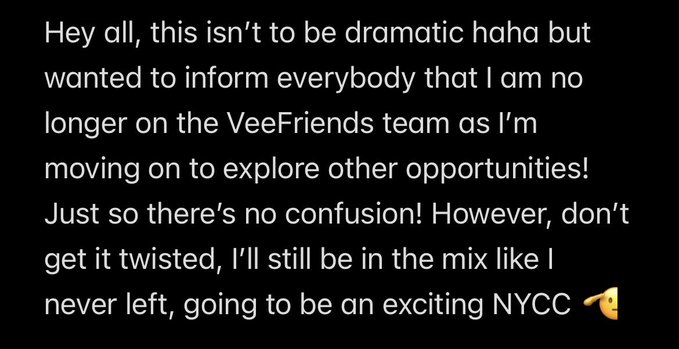 A black-background text screenshot reading: 'Hey all, this isn't to be dramatic haha but wanted to inform everybody that I am no longer on the VeeFriends team as I'm moving on to explore other opportunities! Just so there's no confusion! However, don't get it twisted, I'll still be in the mix like I never left, going to be an exciting NYCC 👌'