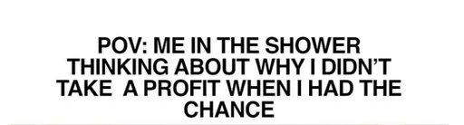 The image displays white text on a black background that reads, "POV: ME IN THE SHOWER THINKING ABOUT WHY I DIDN'T TAKE A PROFIT WHEN I HAD THE CHANCE," expressing regret over a missed financial opportunity.