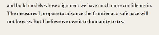 A snippet of text reading: 'and build models whose alignment we have much more confidence in. The measures I propose to advance the frontier at a safe pace will not be easy. But I believe we owe it to humanity to try.'
