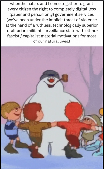 A meme image using a vintage cartoon of characters dancing around Frosty the Snowman, with text at the top stating 'whenthe haters and I come together to grant every citizen the right to completely digital-less (paper and person only) government services'.