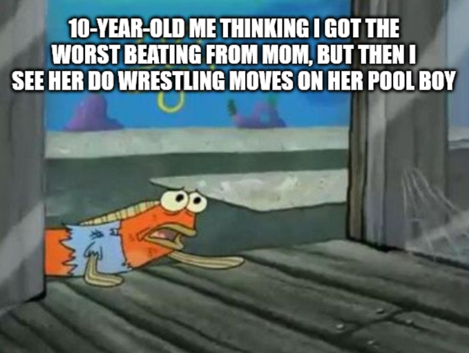 A SpongeBob SquarePants meme features a terrified-looking fish with the caption: '10-YEAR-OLD ME THINKING I GOT THE WORST BEATING FROM MOM, BUT THEN I SEE HER DO WRESTLING MOVES ON HER POOL BOY'.