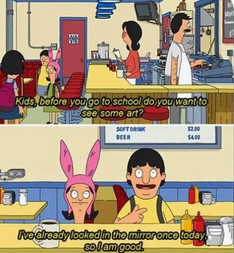 A two-panel Bob's Burgers meme: in the top panel, Bob asks his kids 'Kids, before you go to school do you want to see some art?', and in the bottom panel, Louise responds 'I've already looked in the mirror once today, so I am good.'