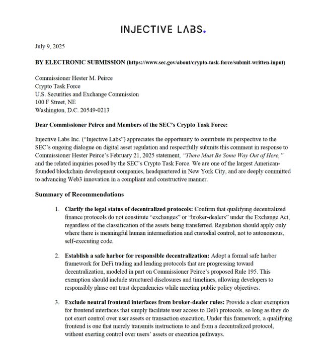 A letter dated July 9, 2025, from Injective Labs addressed to Commissioner Hester M. Peirce and the SEC's Crypto Task Force, outlining three key recommendations for digital asset regulation: clarifying the legal status of decentralized protocols, establishing a safe harbor for responsible decentralization, and excluding neutral frontend interfaces from broker-dealer rules.