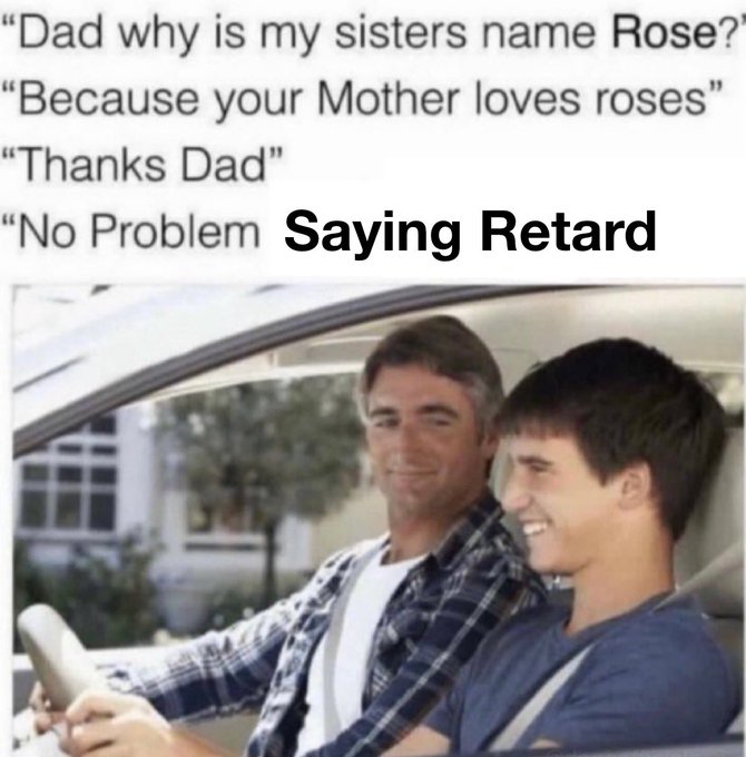 A meme featuring a father-son car photo with text: 'Dad why is my sisters name Rose? / Because your Mother loves roses / Thanks Dad / No Problem' with 'Saying Retard' added.