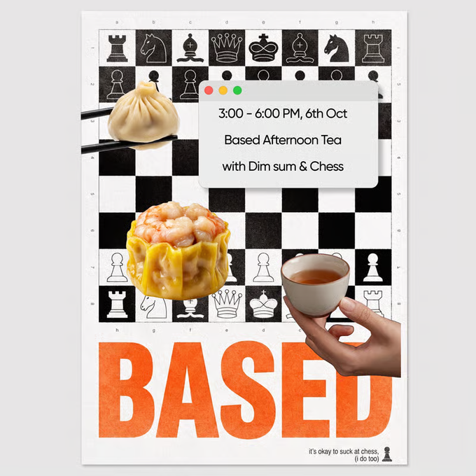 An event poster for 'BASED' features a black and white chessboard pattern overlaid with images of a dumpling held by chopsticks, a siu mai, and a cup of tea; text announces '3:00 - 6:00 PM, 6th Oct Based Afternoon Tea with Dim sum & Chess' with a small note 'it's okay to suck at chess, (i do too)'.