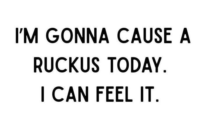 White background image featuring black text that reads: 'I'M GONNA CAUSE A RUCKUS TODAY. I CAN FEEL IT.'