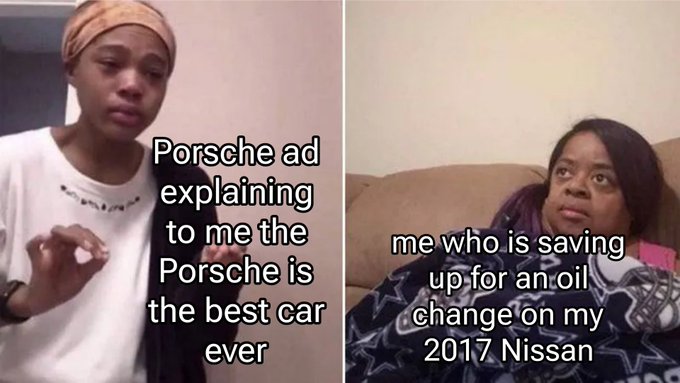 A two-panel meme showing a Black woman labeled 'Porsche ad explaining to me the Porsche is the best car ever' and another Black woman labeled 'me who is saving up for an oil change on my 2017 Nissan'.