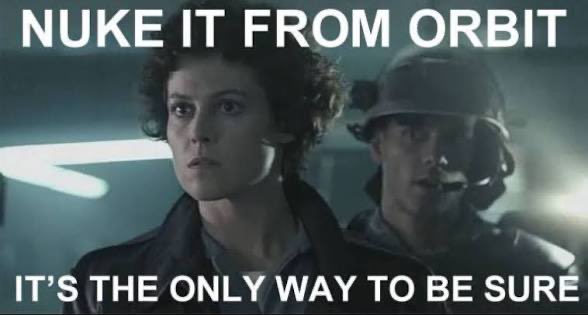A meme featuring Sigourney Weaver from the movie Aliens with the text "NUKE IT FROM ORBIT" at the top and "IT'S THE ONLY WAY TO BE SURE" at the bottom.