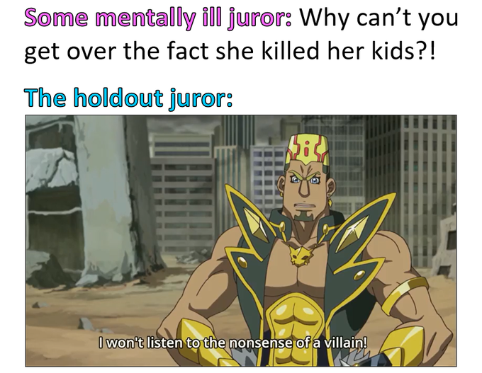A meme referencing a juror who refuses to convict, captioned 'Some mentally ill juror: Why can't you get over the fact she killed her kids?! The holdout juror:' above an anime character stating 'I won't listen to the nonsense of a villain!'