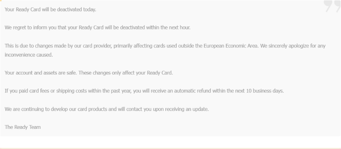 This image shows a screenshot of an email that has been sent from Ready Cards, a provider for credit cards outside Europe. The email states that a user's ready card has been deactivated today, and due to this reason, users should not use their ready cards outside Europe or Asia anymore. It also informs that the user's account will continue to be active but might receive a warning, depending on whether they pay card fees within the past day (less than 1 hour). This email relates directly to the post it was sent in, emphasizing the message about the ready card being deactivated and its impact on users outside Europe or Asia.
