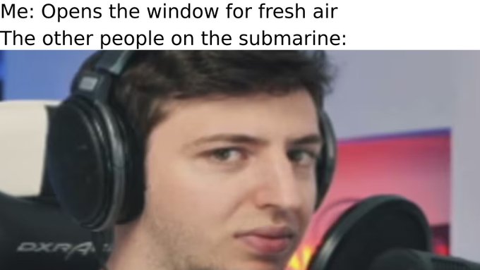 The image features a man wearing headphones with earbuds in his ears while sitting inside of a room. The caption above him reads "Me: Opens the window for fresh air The other people on the submarine: Me". This suggests that the man is listening to music or audio through his headphones, possibly enjoying some fresh air from an open window.