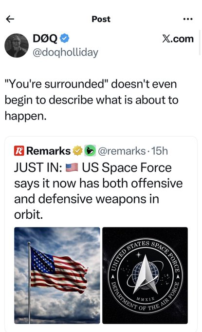 The image shows an X post from @doqholliday quoting a tweet from @remarks that reads "JUST IN: US Space Force says it now has both offensive and defensive weapons in orbit," accompanied by images of an American flag and the US Space Force seal. @doqholliday added the caption "You're surrounded" doesn't even begin to describe what is about to happen.