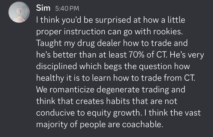 The image shows a Discord message from a user named "Sim" at 5:40 PM discussing trading instruction. The message reads: "I think you'd be surprised at how a little proper instruction can go with rookies. Taught my drug dealer how to trade and he's better than at least 70% of CT. He's very disciplined which begs the question how healthy it is to learn how to trade from CT. We romanticize degenerate trading and think that creates habits that are not conducive to equity growth. I think the vast majority of people are coachable." This message directly addresses the post's question about whether learning to trade from Crypto Twitter (CT) is healthy, with Sim arguing that proper instruction leads to better results than learning from CT culture.