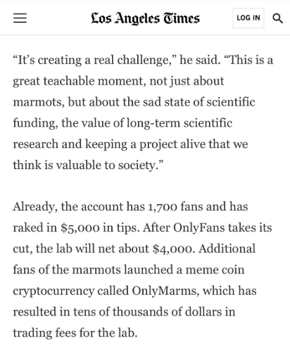 A Los Angeles Times article discusses a marmot research lab's OnlyFans account, which has 1,700 fans and earned $5,000 in tips (netting about $4,000 after OnlyFees takes its cut), alongside the launch of the $OnlyMarms memecoin that has generated tens of thousands of dollars in trading fees for the lab amid scientific funding challenges.