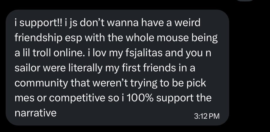 A text message screenshot reading "i support!! i js don't wanna have a weird friendship esp with the whole mouse being a lil troll online. i lov my fsjalitas and you n sailor were literally my first friends in a community that weren't trying to be pick mes or competitive so i 100% support the narrative" sent at 3:12 PM.
