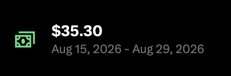 A financial display showing an amount of '$35.30' next to a cash icon, with the date range 'Aug 15, 2026 - Aug 29, 2026' below it.