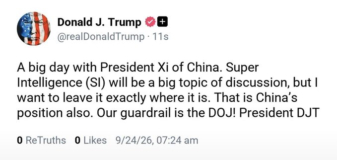 A Truth Social post by Donald J. Trump (@realDonaldTrump) dated 9/24/26 stating: 'A big day with President Xi of China. Super Intelligence (SI) will be a big topic of discussion, but I want to leave it exactly where it is. That is China's position also. Our guardrail is the DOJ! President DJT'.