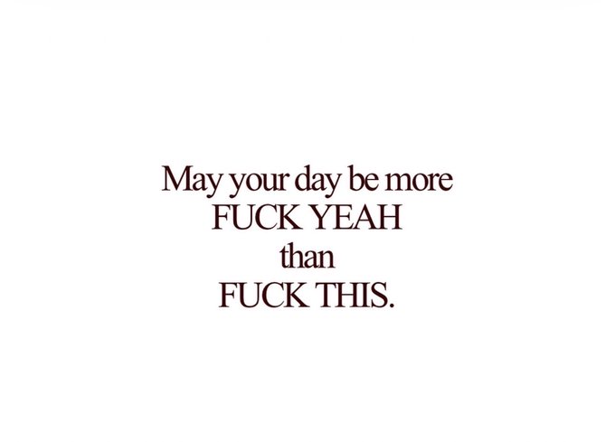 A motivational graphic with text reading 'May your day be more FUCK YEAH than FUCK THIS.' on a white background.