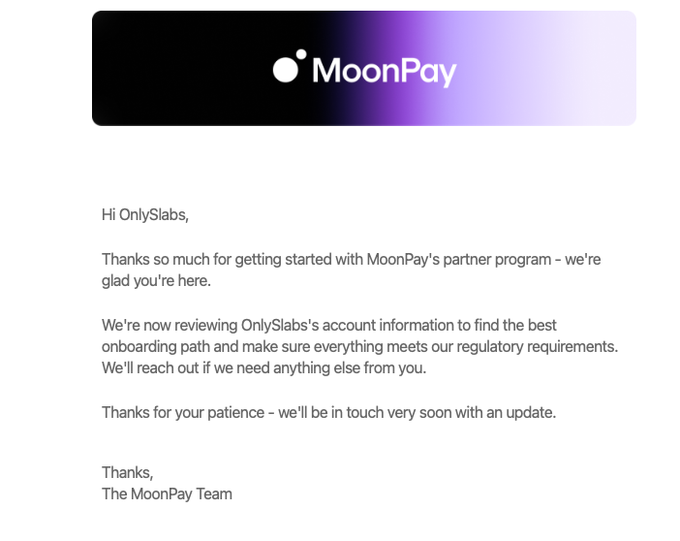 A MoonPay email addressed to "OnlySlabs" confirms the company is reviewing the recipient's account information for its partner program and determining the best onboarding path while meeting regulatory requirements.

This image shows MoonPay's acknowledgment email in response to OnlySlabs' Enterprise Account application, indicating they are actively reviewing the submission—making it part of an ongoing comparison between Coinbase Business and MoonPay Enterprise to see which exchange approves first.