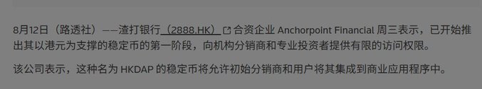 A Chinese-language news snippet dated August 12 from  路透社 (Reuters) reports that 渣打银行 (Standard Chartered, ticker 2888.HK), through its joint venture Anchorpoint Financial, has launched the first phase of its HKD-pegged stablecoin called HKDAP, initially limited to institutional distributors and professional investors rather than retail users.
