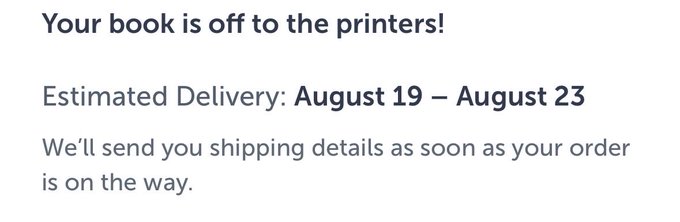 A book order confirmation message stating 'Your book is off to the printers!' with an estimated delivery window of August 19 – August 23, noting shipping details will be sent once the order is on the way.