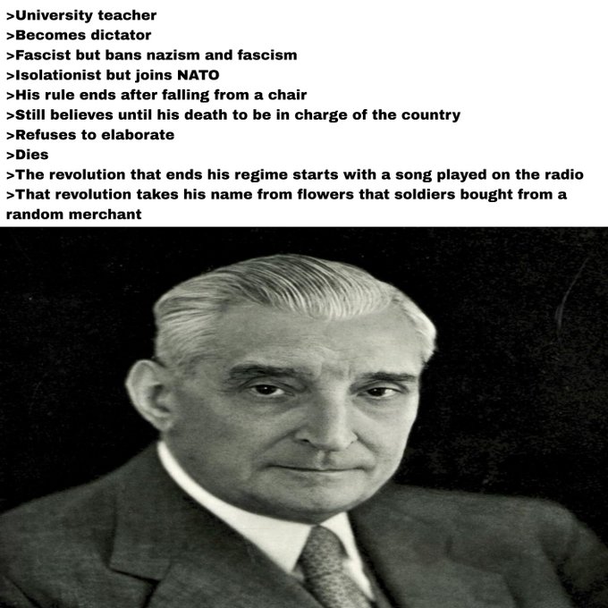 A black-and-white photograph of a man in a suit, accompanied by text describing his life: 'University teacher, Becomes dictator, Fascist but bans nazism and fascism, Isolationist but joins NATO, His rule ends after falling from a chair, Still believes until his death to be in charge of the country, Refuses to elaborate, Dies, The revolution that ends his regime starts with a song played on the radio, That revolution takes his name from flowers that soldiers bought from a random merchant.'