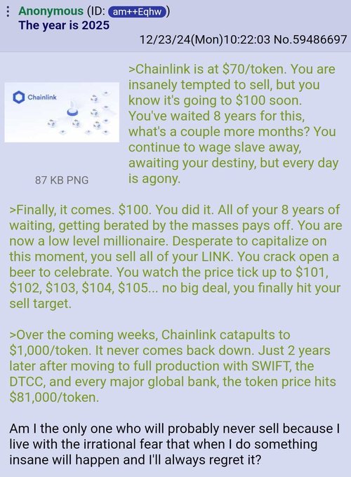 An anonymous 4chan poster's green-text story about Chainlink ($LINK) reaching $70, predicting it will hit $100 and eventually $81,000/token, with the poster admitting they fear selling will cause them to miss massive gains—aligning with the user's claim that LINK could reach $81,000.