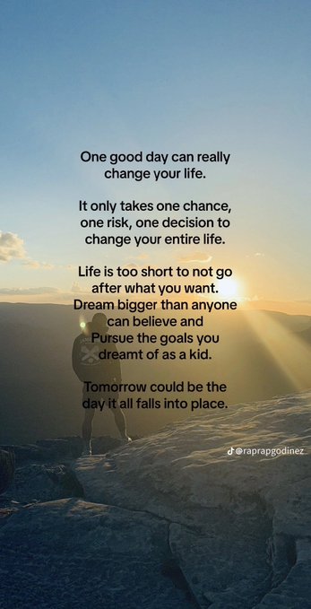 A motivational quote on a sunset mountain scene that reads: 'One good day can really change your life. It only takes one chance, one risk, one decision to change your entire life. Life is too short to not go after what you want. Dream bigger than anyone can believe and Pursue the goals you dreamt of as a kid. Tomorrow could be the day it all falls into place.' credited to @raprapgodinez.