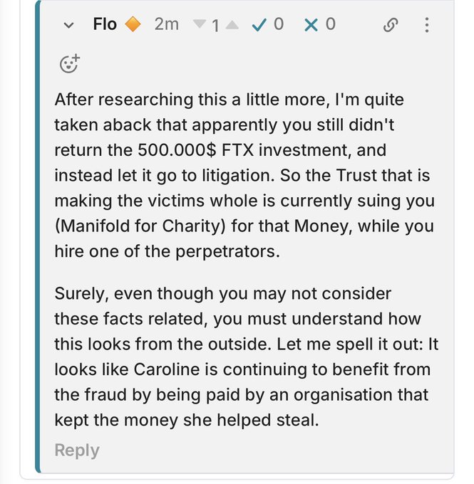 A screenshot of a comment from user 'Flo' that reads: 'After researching this a little more, I'm quite taken aback that apparently you still didn't return the 500.000$ FTX investment, and instead let it go to litigation. So the Trust that is making the victims whole is currently suing you (Manifold for Charity) for that Money, while you hire one of the perpetrators. Surely, even though you may not consider these facts related, you must understand how this looks from the outside. Let me spell it out: It looks like Caroline is continuing to benefit from the fraud by being paid by an organisation that kept the money she helped steal.'