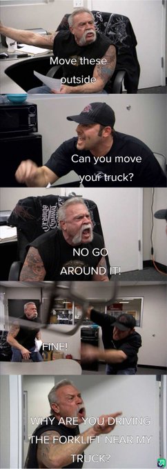 A meme featuring American Chopper Argument meme format with text: 'Move these outside', 'Can you move your truck?', 'NO GO AROUND IT!', 'FINE!', 'WHY ARE YOU DRIVING THE FORKLIFT NEAR MY TRUCK?'