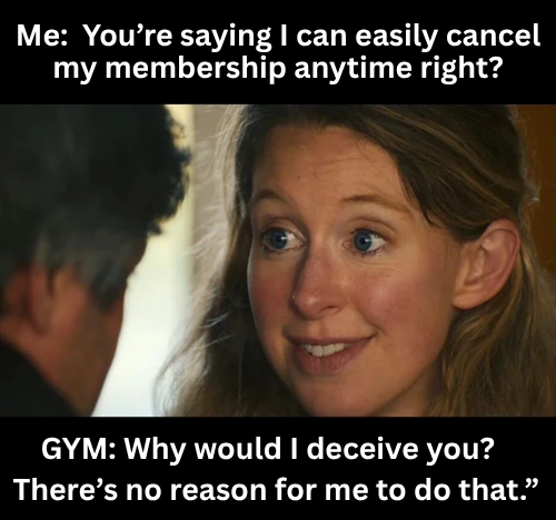 A meme with a scene from a movie, captioned 'Me: You're saying I can easily cancel my membership anytime right?' at the top and 'GYM: Why would I deceive you? There's no reason for me to do that.' at the bottom.