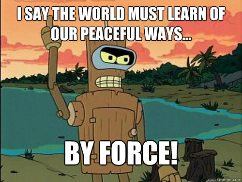 A meme featuring the cartoon character Bender from Futurama raising his arm, with text reading 'I SAY THE WORLD MUST LEARN OF OUR PEACEFUL WAYS... BY FORCE!' watermarked with quickmeme.com.