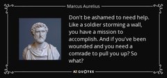 An inspirational quote attributed to Marcus Aurelius: 'Don't be ashamed to need help. Like a soldier storming a wall, you have a mission to accomplish. And if you've been wounded and you need a comrade to pull you up? So what?'