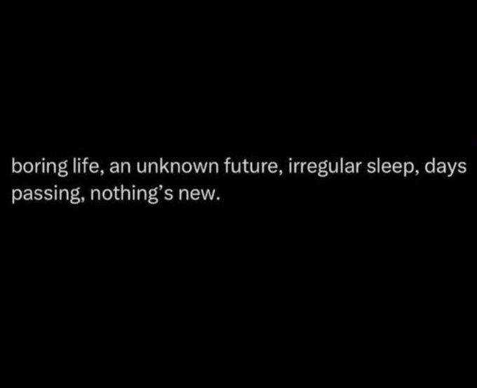 A black screen with white text reading: 'boring life, an unknown future, irregular sleep, days passing, nothing's new.'