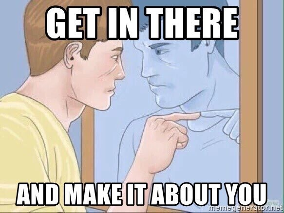 A cartoon meme shows a man in a yellow shirt pointing at his reflection in a mirror, with text reading 'GET IN THERE' above and 'AND MAKE IT ABOUT YOU' below.