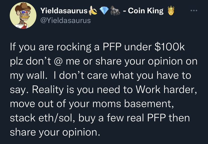 Tweet from @Yieldosaurus (Yieldasaurus - Coin King) stating: 'If you are rocking a PFP under $100k plz don't @ me or share your opinion on my wall. I don't care what you have to say. Reality is you need to Work harder, move out of your moms basement, stack eth/sol, buy a few real PFP then share your opinion.'