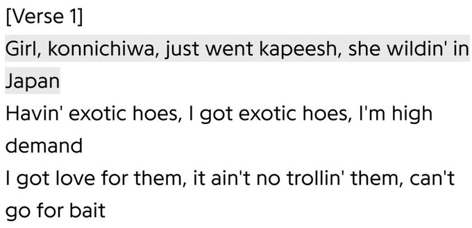 Lyrics for [Verse 1] of a song reading: 'Girl, konnichiwa, just went kapeesh, she wildin' in Japan / Havin' exotic does, I got exotic hoes, I'm high demand / I got love for them, it ain't no trollin' them, can't go for bait'.