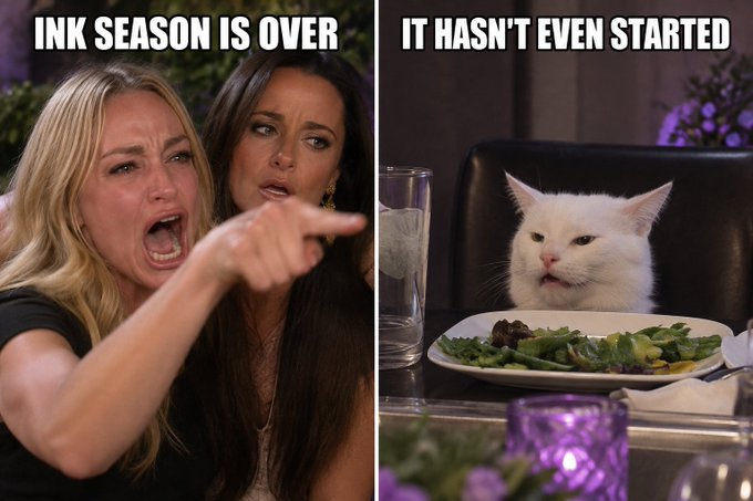 A two-panel meme: the left shows two women yelling with the text 'INK SEASON IS OVER', and the right shows an unimpressed white cat at a dinner table with the text 'IT HASN'T EVEN STARTED'.