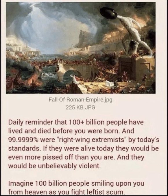 The image shows Thomas Cole's painting "The Course of Empire: Destruction," captioned "Fall-Of-Roman-Empire.jpg" (225 KB JPG), depicting a crumbling classical civilization with a massive statue toppling amid chaos. Below it, text reads: "Daily reminder that 100+ billion people have lived and died before you were born. And 99.9999% were 'right-wing extremists' by today's standards. If they were alive today they would be even more pissed off than you are. And they would be unbelievably violent. Imagine 100 billion people smiling upon you from heaven as you fight leftist scum." The post saying "I think about this a lot" suggests the user identifies with the meme's framing of historical figures as conservatives and finds the apocalyptic imagery resonant with their political worldview.