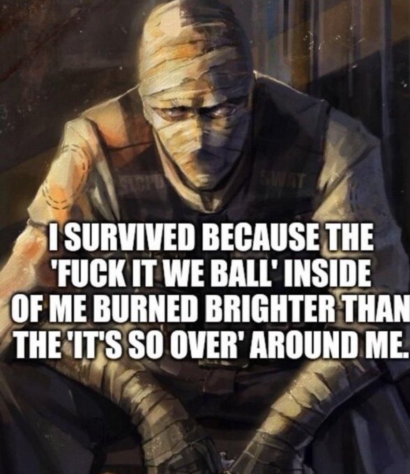 An illustration of a bandaged figure in SWAT gear with the text: 'I SURVIVED BECAUSE THE "FUCK IT WE BALL" INSIDE OF ME BURNED BRIGHTER THAN THE "IT'S SO OVER" AROUND ME.'