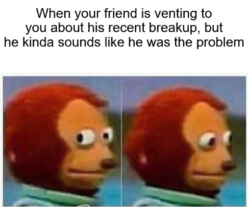A meme with text 'When your friend is venting to you about his recent breakup, but he kinda sounds like he was the problem' above two nearly identical images of the Puppet monkey character looking sideways.